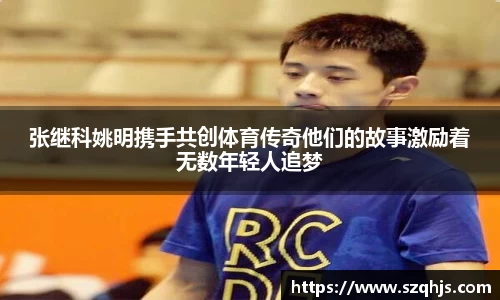 张继科姚明携手共创体育传奇他们的故事激励着无数年轻人追梦