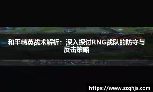 和平精英战术解析：深入探讨RNG战队的防守与反击策略