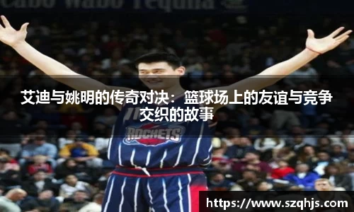 艾迪与姚明的传奇对决：篮球场上的友谊与竞争交织的故事
