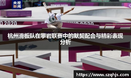 杭州滑板队在攀岩联赛中的默契配合与精彩表现分析