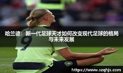 哈兰德：新一代足球天才如何改变现代足球的格局与未来发展