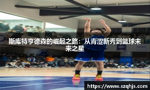 斯库特亨德森的崛起之路：从青涩新秀到篮球未来之星