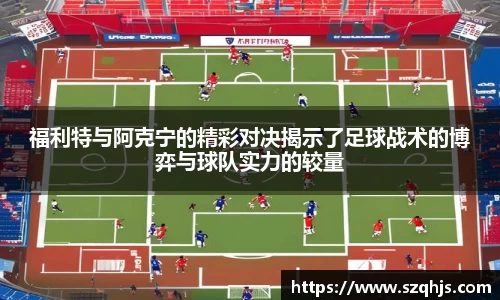 福利特与阿克宁的精彩对决揭示了足球战术的博弈与球队实力的较量