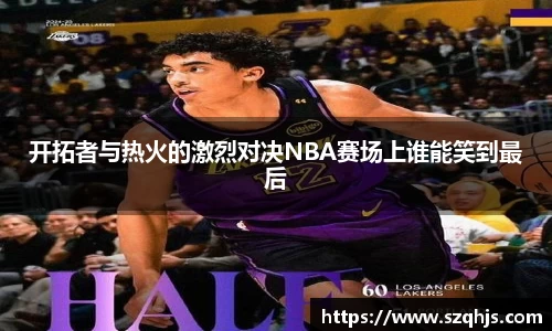 开拓者与热火的激烈对决NBA赛场上谁能笑到最后
