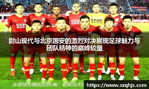 尉山现代与北京国安的激烈对决展现足球魅力与团队精神的巅峰较量