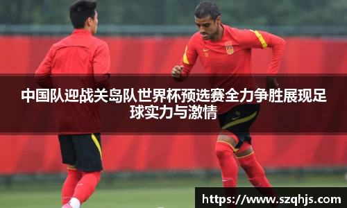 中国队迎战关岛队世界杯预选赛全力争胜展现足球实力与激情