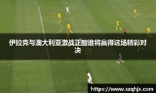 伊拉克与澳大利亚激战正酣谁将赢得这场精彩对决