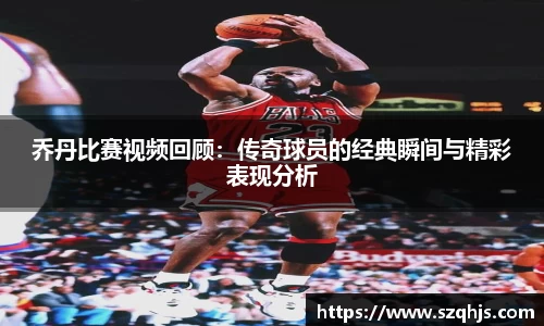 乔丹比赛视频回顾：传奇球员的经典瞬间与精彩表现分析