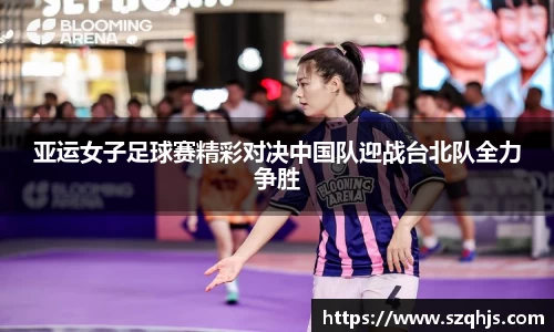亚运女子足球赛精彩对决中国队迎战台北队全力争胜