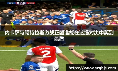 内卡萨与阿特拉斯激战正酣谁能在这场对决中笑到最后